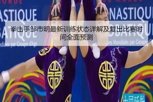 拳击手邹市明最新训练状态详解及复出比赛时间全面预测